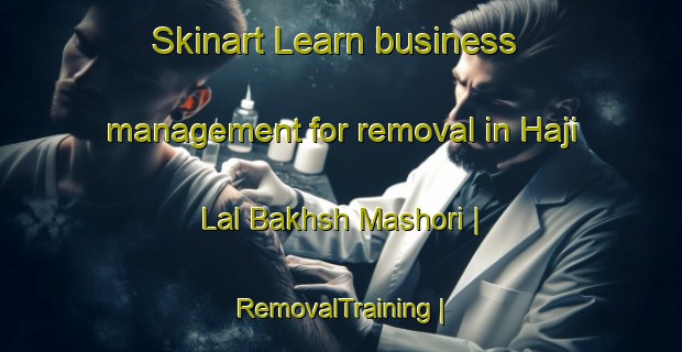 Skinart Learn business management for removal in Haji Lal Bakhsh Mashori | RemovalTraining | RemovalClasses | SkinartTraining-Pakistan
